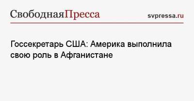 Энтони Блинкен - Госсекретарь США: Америка выполнила свою роль в Афганистане - svpressa.ru - Россия - США - Афганистан - Кабул