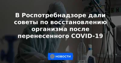 В Роспотребнадзоре дали советы по восстановлению организма после перенесенного COVID-19 - news.mail.ru - Россия
