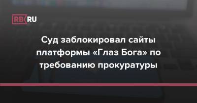 Суд заблокировал сайты платформы «Глаз Бога» по требованию прокуратуры - rb.ru
