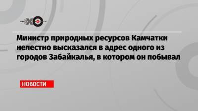 Министр природных ресурсов Камчатки нелестно высказался в адрес одного из городов Забайкалья, в котором он побывал - echo.msk.ru - Россия - Забайкальский край - Чита - Петровск