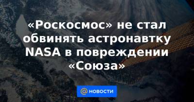 «Роскосмос» не стал обвинять астронавтку NASA в повреждении «Союза» - news.mail.ru