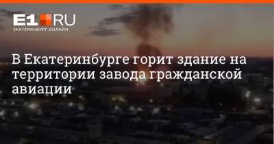 В Екатеринбурге горит здание на территории завода гражданской авиации - e1.ru - Екатеринбург - Уральск