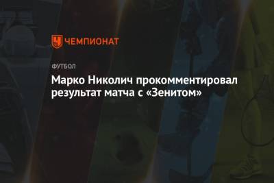 Марко Николич - Марко Николич прокомментировал результат матча с «Зенитом» - championat.com - Москва