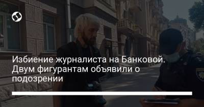 Избиение журналиста на Банковой. Двум фигурантам объявили о подозрении - liga.net - Украина - Львов