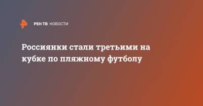 Россиянки стали третьими на кубке по пляжному футболу - ren.tv - Москва - Россия - США - Бразилия - Испания