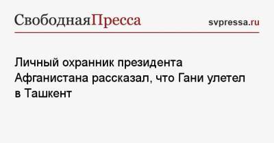 Ашраф Гани - Личный охранник президента Афганистана рассказал, что Гани улетел в Ташкент - svpressa.ru - Афганистан - Ташкент - Катар - Кабул - Оман