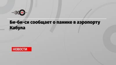 Би-би-си сообщает о панике в аэропорту Кабула - echo.msk.ru - Кабул