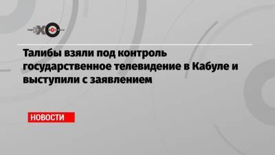 Ашраф Гани - Талибы взяли под контроль государственное телевидение в Кабуле и выступили с заявлением - echo.msk.ru - Россия - Афганистан