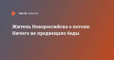 Житель Новороссийска о потопе: Ничего не предвещало беды - ren.tv - Краснодарский край - Новороссийск