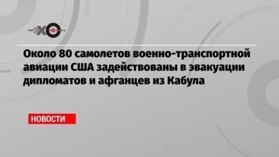 Около 80 самолетов военно-транспортной авиации США задействованы в эвакуации дипломатов и афганцев из Кабула - echo.msk.ru - США - Афганистан