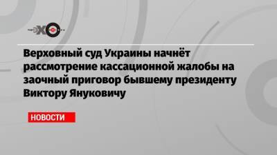 Виктор Янукович - Верховный суд Украины начнёт рассмотрение кассационной жалобы на заочный приговор бывшему президенту Виктору Януковичу - echo.msk.ru - Украина - Киев