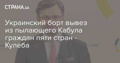 Дмитрий Кулеба - Украинский - Украинский борт вывез из пылающего Кабула граждан пяти стран - Кулеба - strana.ua - Украина - Белоруссия - Хорватия - Афганистан - Голландия - Талибан