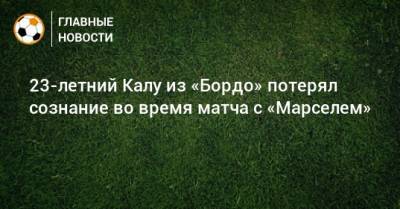 23-летний Калу из «Бордо» потерял сознание во время матча с «Марселем» - bombardir.ru - Twitter