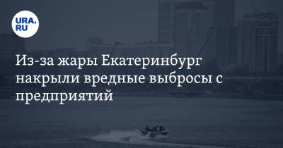 Галина Шепоренко - Из-за жары Екатеринбург накрыли вредные выбросы с предприятий - ura.news - Екатеринбург - Свердловская обл.