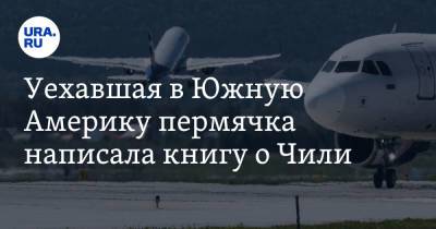 Уехавшая в Южную Америку пермячка написала книгу о Чили - ura.news - Чили - Сантьяго