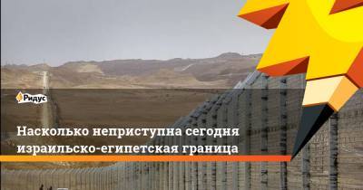 Насколько неприступна сегодня израильско-египетская граница - ridus.ru - Израиль - Египет