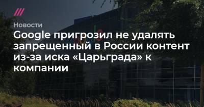 Google пригрозил не удалять запрещенный в России контент из-за иска «Царьграда» к компании - tvrain.ru - Россия - Царьград