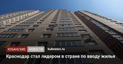 Краснодар стал лидером в стране по вводу жилья - kubnews.ru - Россия - Краснодарский край - Краснодар - Ханты-Мансийск - Севастополь - Калининград
