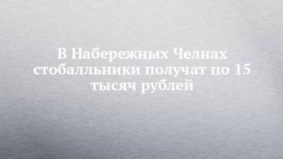 В Набережных Челнах стобалльники получат по 15 тысяч рублей - chelny-izvest.ru - респ. Татарстан - Набережные Челны - Казань