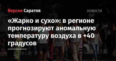 «Жарко и сухо»: в регионе прогнозируют аномальную температуру воздуха в +40 градусов - nversia.ru - Саратовская обл.