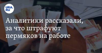 Аналитики рассказали, за что штрафуют пермяков на работе - ura.news