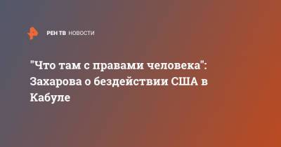 Мария Захарова - "Что там с правами человека": Захарова о бездействии США в Кабуле - ren.tv - Россия - США - Вашингтон - Афганистан - Кабул