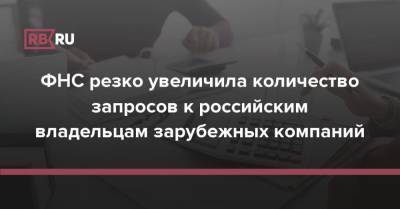 ФНС резко увеличила количество запросов к российским владельцам зарубежных компаний - rb.ru - Россия