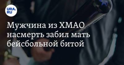 Мужчина из ХМАО насмерть забил мать бейсбольной битой - ura.news - Югра - район Сургутский
