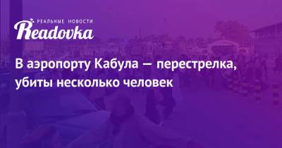 В аэропорту Кабула — перестрелка, убиты несколько человек - readovka.ru - Россия - Афганистан - Кабул