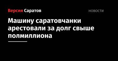 Машину саратовчанки арестовали за долг свыше полмиллиона - nversia.ru - Саратовская обл.