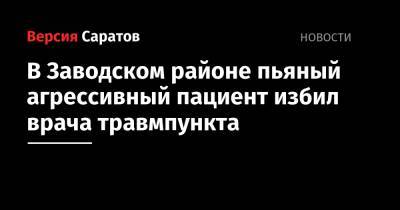 В Заводском районе пьяный агрессивный пациент избил врача травмпункта - nversia.ru - Саратовская обл. - Саратов - район Заводский, Саратов