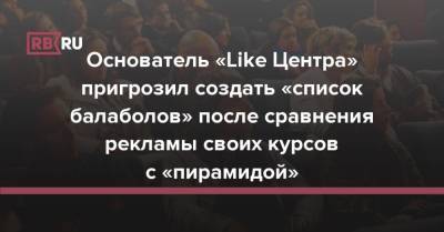 Основатель «Like Центра» пригрозил создать «список балаболов» после сравнения рекламы своих курсов с «пирамидой» - rb.ru