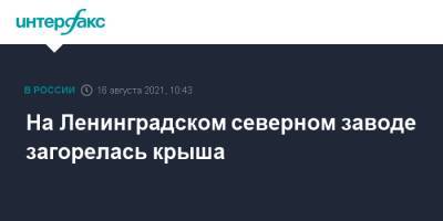 На Ленинградском северном заводе загорелась крыша - interfax.ru - Москва - Санкт-Петербург - р-н. Приморский - Петербург
