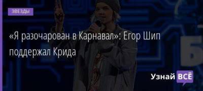 Егор Крид - «Я разочарован в Карнавал»: Егор Шип поддержал Крида - skuke.net