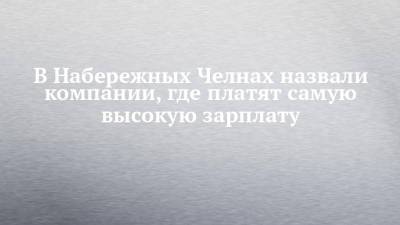 В Набережных Челнах назвали компании, где платят самую высокую зарплату - chelny-izvest.ru - Набережные Челны