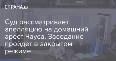 Николай Чаус - Суд рассматривает апелляцию на домашний арест Чауса. Заседание пройдет в закрытом режиме - strana.ua - Украина - Молдавия