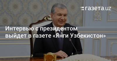 Шавкат Мирзиеев - Шерзод Асадов - Интервью с президентом выйдет в газете «Янги Узбекистон» - gazeta.uz - Узбекистан