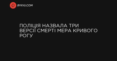 Поліція назвала три версії смерті мера Кривого Рогу - bykvu.com - Украина