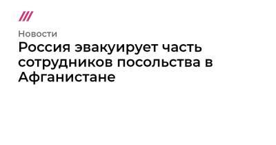 Россия эвакуирует часть сотрудников посольства в Афганистане - tvrain.ru - Россия - Афганистан