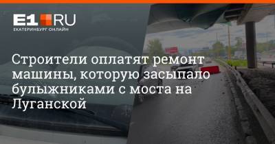 Строители оплатят ремонт машины, которую засыпало булыжниками с моста на Луганской - e1.ru - Екатеринбург