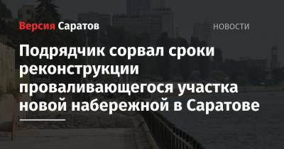 Подрядчик сорвал сроки реконструкции проваливающегося участка новой набережной в Саратове - nversia.ru - Саратов