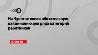 На Чукотке ввели обязательную вакцинацию для ряда категорий работников - echo.msk.ru - Чукотка