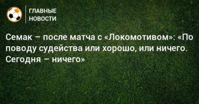 Сергей Семак - Семак – после матча с «Локомотивом»: «По поводу судейства или хорошо, или ничего. Сегодня – ничего» - bombardir.ru