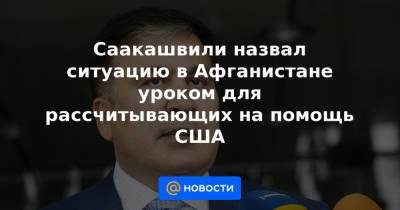 Саакашвили назвал ситуацию в Афганистане уроком для рассчитывающих на помощь США - news.mail.ru - Россия - США - Украина - Грузия - Афганистан - Тбилиси - респ. Южная Осетия