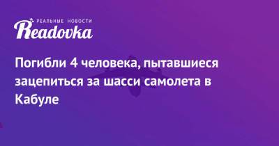 Погибли 4 человека, пытавшиеся зацепиться за шасси самолета в Кабуле - readovka.ru - Россия - Афганистан - Кабул