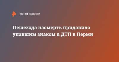 Пешехода насмерть придавило упавшим знаком в ДТП в Перми - ren.tv - Пермь