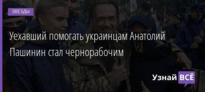 Уехавший помогать украинцам Анатолий Пашинин стал чернорабочим - skuke.net - Украина