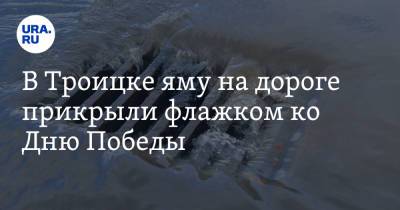 В Троицке яму на дороге прикрыли флажком ко Дню Победы. Фото - ura.news - Челябинская обл.