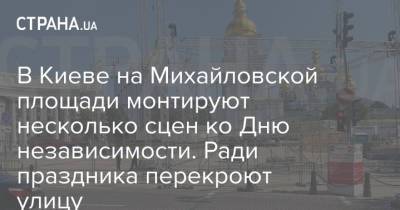 В Киеве на Михайловской площади монтируют несколько сцен ко Дню независимости. Ради праздника перекроют улицу - strana.ua - Украина - Киев
