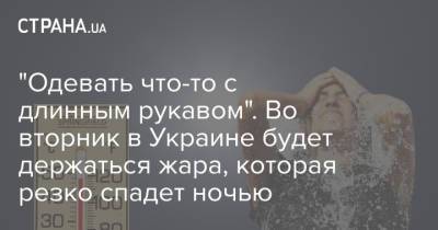 Наталья Диденко - "Одевать что-то с длинным рукавом". Во вторник в Украине будет держаться жара, которая резко спадет ночью - strana.ua - Украина